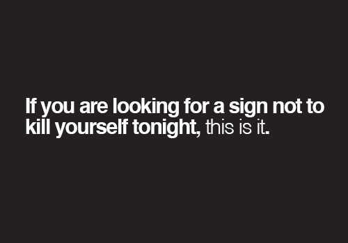 If you are looking for a sign not to kill yourself tonight, here it is. 